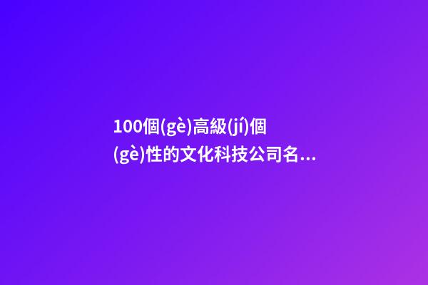 100個(gè)高級(jí)個(gè)性的文化科技公司名字 借鑒這批美名適應(yīng)-第1張-公司起名-玄機(jī)派